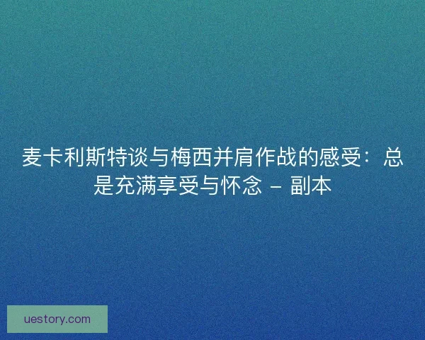 麦卡利斯特谈与梅西并肩作战的感受：总是充满享受与怀念 - 副本