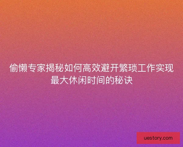 偷懒专家揭秘如何高效避开繁琐工作实现最大休闲时间的秘诀