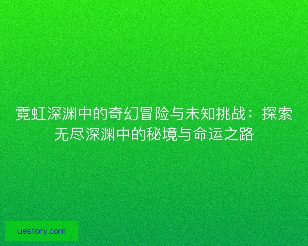 霓虹深渊中的奇幻冒险与未知挑战：探索无尽深渊中的秘境与命运之路