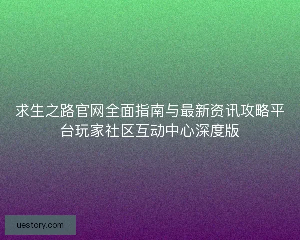 求生之路官网全面指南与最新资讯攻略平台玩家社区互动中心深度版
