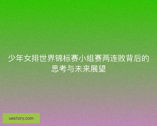 少年女排世界锦标赛小组赛两连败背后的思考与未来展望