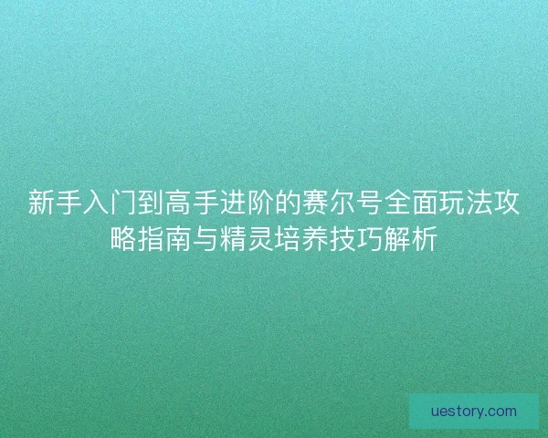 新手入门到高手进阶的赛尔号全面玩法攻略指南与精灵培养技巧解析