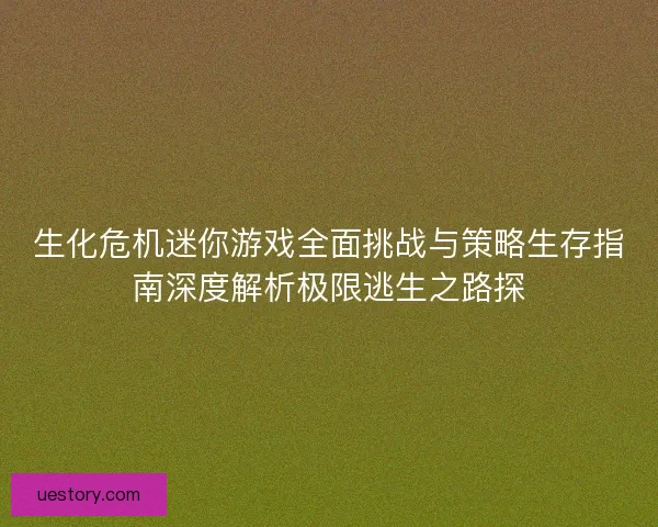 生化危机迷你游戏全面挑战与策略生存指南深度解析极限逃生之路探