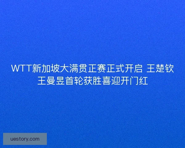 WTT新加坡大满贯正赛正式开启 王楚钦王曼昱首轮获胜喜迎开门红