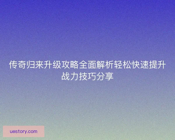 传奇归来升级攻略全面解析轻松快速提升战力技巧分享