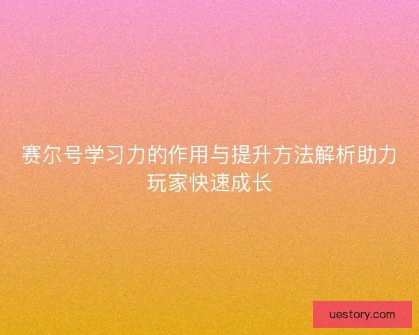 赛尔号学习力的作用与提升方法解析助力玩家快速成长