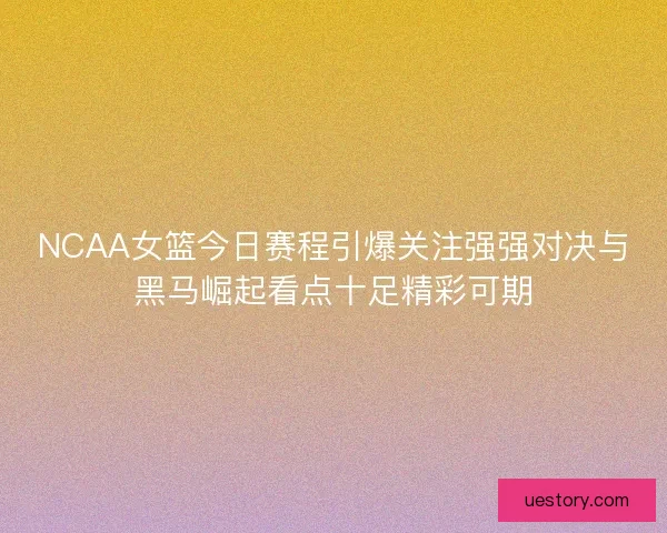 NCAA女篮今日赛程引爆关注强强对决与黑马崛起看点十足精彩可期