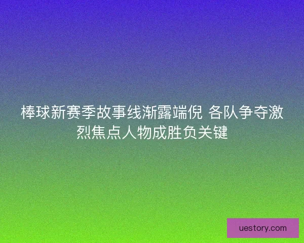 棒球新赛季故事线渐露端倪 各队争夺激烈焦点人物成胜负关键
