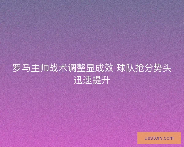 罗马主帅战术调整显成效 球队抢分势头迅速提升