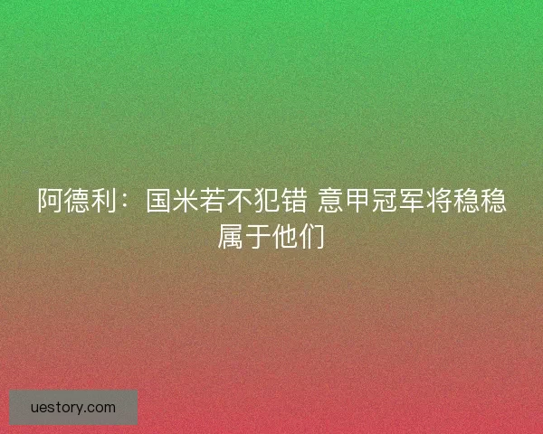 阿德利：国米若不犯错 意甲冠军将稳稳属于他们