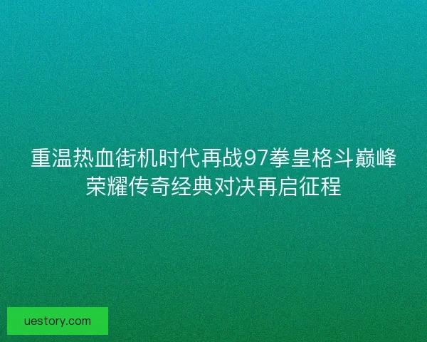 重温热血街机时代再战97拳皇格斗巅峰荣耀传奇经典对决再启征程