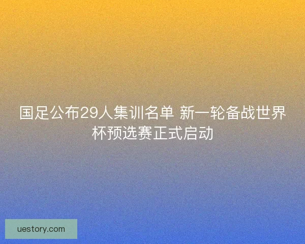 国足公布29人集训名单 新一轮备战世界杯预选赛正式启动