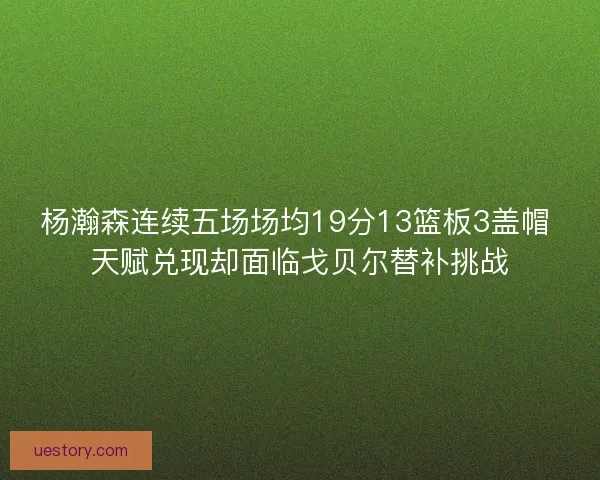 杨瀚森连续五场场均19分13篮板3盖帽 天赋兑现却面临戈贝尔替补挑战