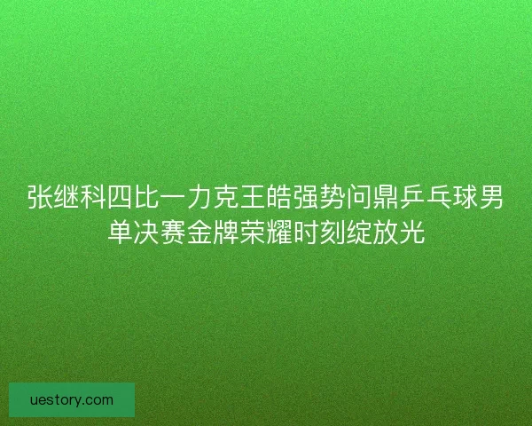 张继科四比一力克王皓强势问鼎乒乓球男单决赛金牌荣耀时刻绽放光
