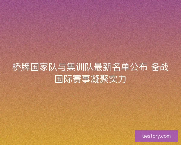 桥牌国家队与集训队最新名单公布 备战国际赛事凝聚实力