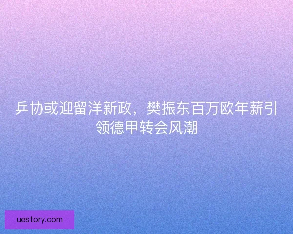 乒协或迎留洋新政，樊振东百万欧年薪引领德甲转会风潮
