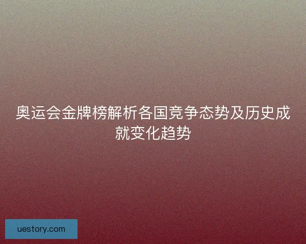 奥运会金牌榜解析各国竞争态势及历史成就变化趋势
