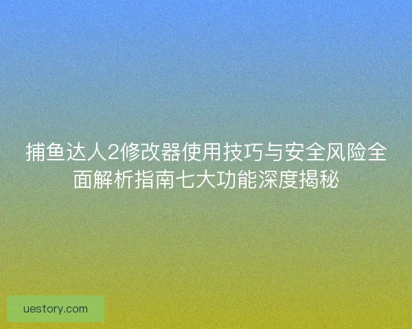 捕鱼达人2修改器使用技巧与安全风险全面解析指南七大功能深度揭秘