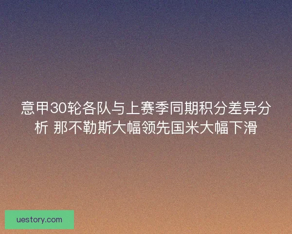 意甲30轮各队与上赛季同期积分差异分析 那不勒斯大幅领先国米大幅下滑